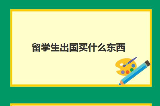 留学生出国买什么东西(出国留学需要带的东西清单)