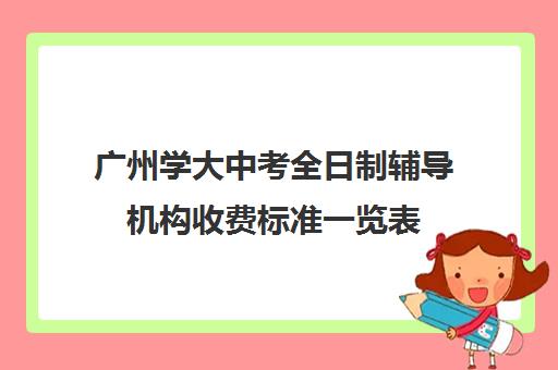 广州学大中考全日制辅导机构收费标准一览表(广州大学附属中学大学城校区学费)