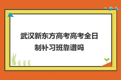 武汉新东方高考高考全日制补习班靠谱吗