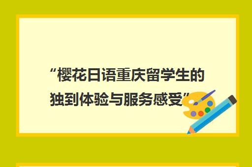 “樱花日语重庆留学生的独到体验与服务感受”