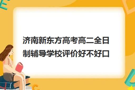 济南新东方高考高二全日制辅导学校评价好不好口碑如何(济南最好的高考辅导班)