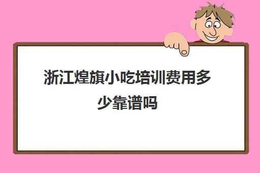 浙江煌旗小吃培训费用多少靠谱吗(煌旗小吃培训项目价格)