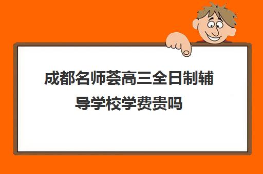 成都名师荟高三全日制辅导学校学费贵吗(成都最好的补课机构)