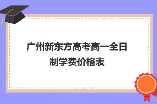 广州新东方高考高一全日制学费价格表(新东方广州学校地址)