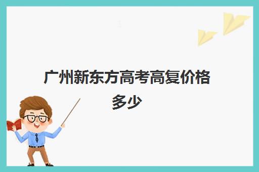 广州新东方高考高复价格多少(广州高三复读一年大约需要多少钱)