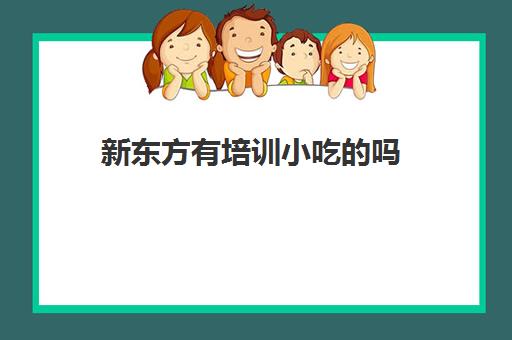 新东方有培训小吃的吗(小吃培训哪个比较靠谱)