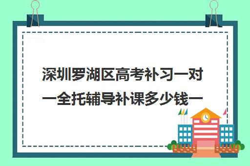 深圳罗湖区高考补习一对一全托辅导补课多少钱一小时