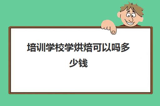 培训学校学烘焙可以吗多少钱(正规学烘焙学费价格表)