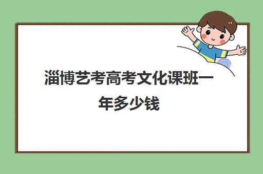 淄博艺考高考文化课班一年多少钱(淄博美术生高三集训一般要多少钱)