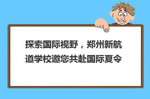 探索国际视野，郑州新航道学校邀您共赴国际夏令营