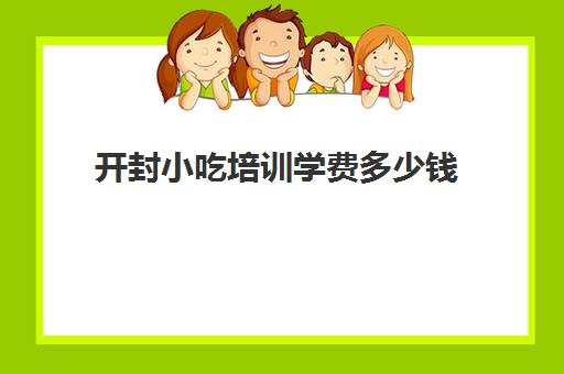 开封小吃培训学费多少钱(哪里小吃培训学校正宗)