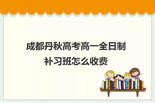 成都丹秋高考高一全日制补习班怎么收费