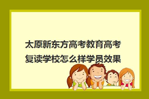 太原新东方高考教育高考复读学校怎么样学员效果如何(山西太原新东方培训学校)