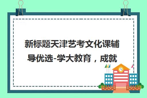 新标题天津艺考文化课辅导优选-学大教育，成就艺术梦想