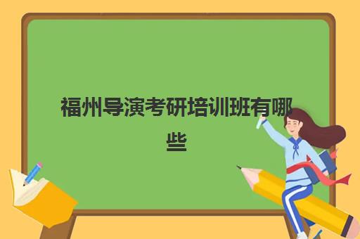 福州导演考研培训班有哪些(福州启航考研学校怎么样)