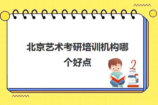 北京艺术考研培训机构哪个好点(北京考研比较厉害的培训机构)