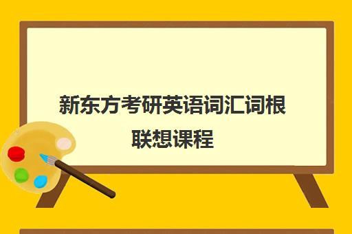 新东方考研英语词汇词根联想课程(新东方考研词汇怎么样)