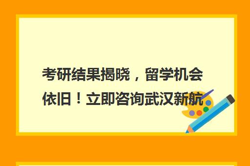 考研结果揭晓，留学机会依旧！立即咨询武汉新航道学校定制专属留学计划