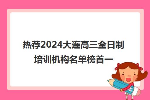 热荐2024大连高三全日制培训机构名单榜首一览_2024必看指南