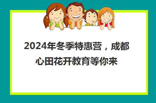 2024年冬季特惠营，成都心田花开教育等你来报名！