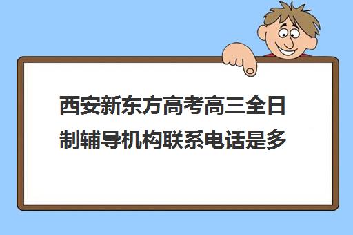 西安新东方高考高三全日制辅导机构联系电话是多少(新东方西安校区电话)