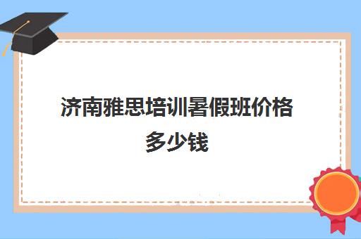 济南雅思培训暑假班价格多少钱(济南学雅思最好的培训班)