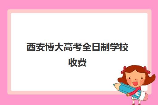 西安博大高考全日制学校收费(西安博大教育培训学校地址在哪里)