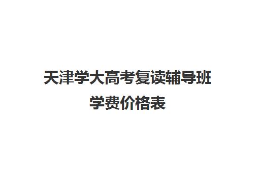 天津学大高考复读辅导班学费价格表(天津复读生参加高考有什么限制)