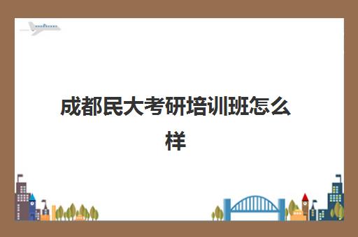 成都民大考研培训班怎么样(成都考研机构排名推荐)