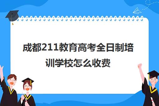 成都211教育高考全日制培训学校怎么收费(成都最好的高考培训机构)