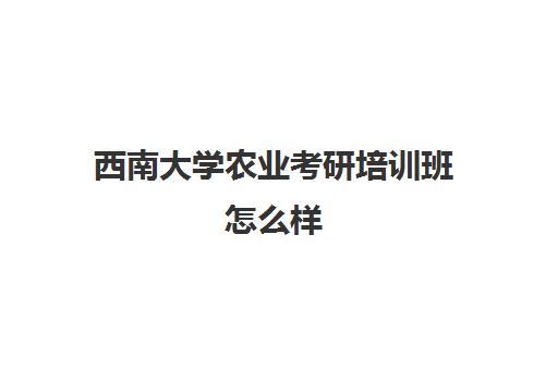 西南大学农业考研培训班怎么样(考研培训班多少钱)