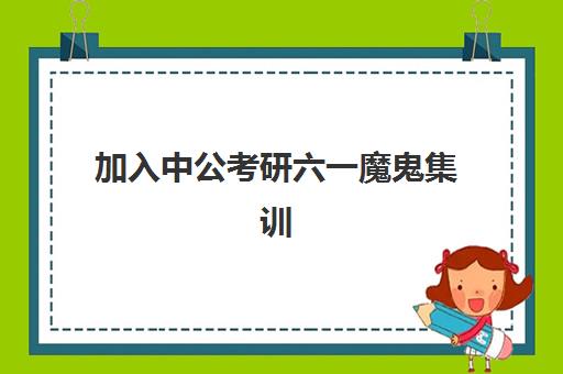 加入中公考研六一魔鬼集训(中公考研集训营2024收费标准)