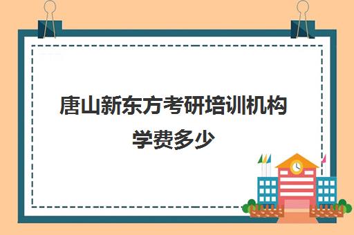 唐山新东方考研培训机构学费多少(新东方考研班一般多少钱)