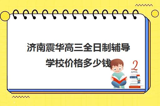 济南震华高三全日制辅导学校价格多少钱(新东方全日制高考班怎么样)