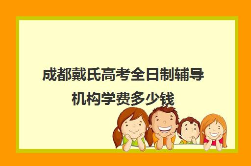 成都戴氏高考全日制辅导机构学费多少钱(成都戴氏教育全日制高三怎么样)