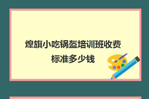 煌旗小吃锅盔培训班收费标准多少钱(煌旗小吃培训一般要多少钱)