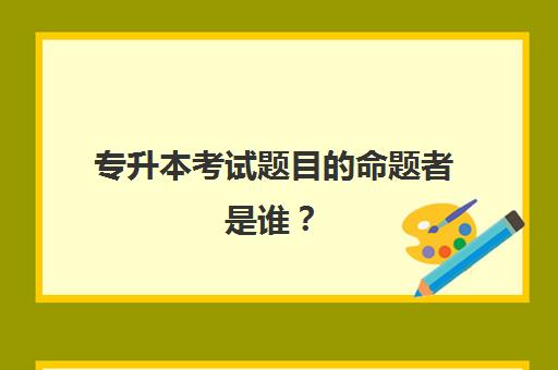 专升本考试题目的命题者是谁？