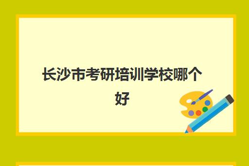 长沙市考研培训学校哪个好(长沙睿智教育培训学校)