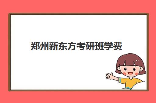 郑州新东方考研班学费(新东方考研班收费价格表)