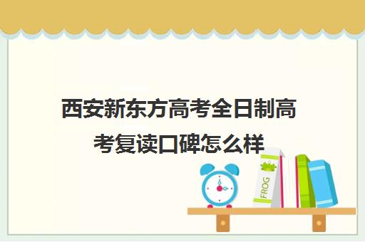 西安新东方高考全日制高考复读口碑怎么样(西安高三复读一年大约需要多少钱)