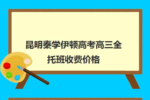 昆明秦学伊顿高考高三全托班收费价格(西安秦学伊顿)