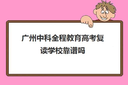 广州中科全程教育高考复读学校靠谱吗(高三复读)