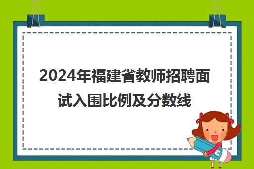 2024年福建省教师招聘面试入围比例及分数线分析