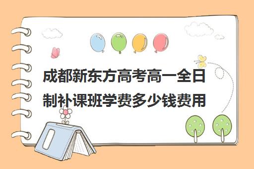 成都新东方高考高一全日制补课班学费多少钱费用一览表(高三全日制补课机构多少钱)