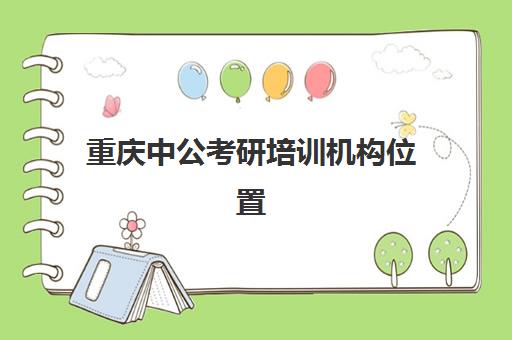 重庆中公考研培训机构位置(重庆市考研培训机构排名)