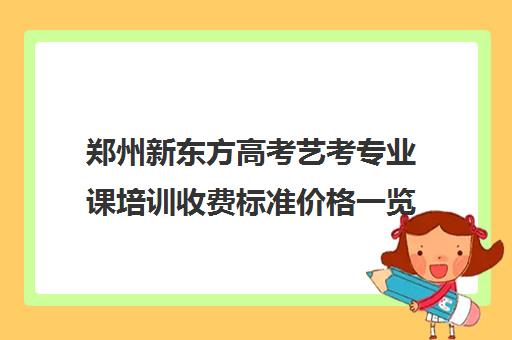 郑州新东方高考艺考专业课培训收费标准价格一览(艺考生文化课分数线)