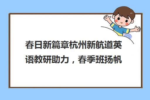 春日新篇章杭州新航道英语教研助力，春季班扬帆起航！