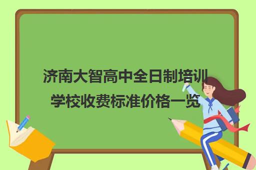 济南大智高中全日制培训学校收费标准价格一览(长清大智辅导班电话)