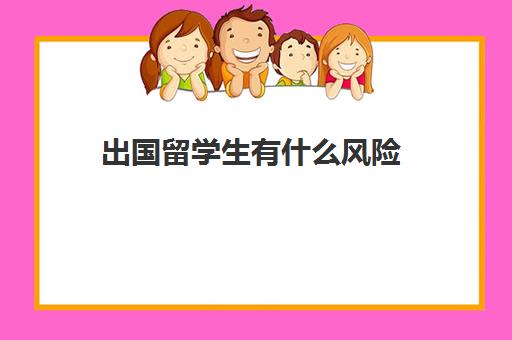 出国留学生有什么风险(中国的留学生在国外应该注意什么)