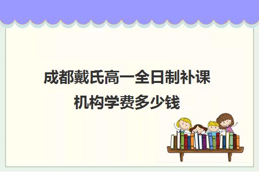 成都戴氏高一全日制补课机构学费多少钱(成都最好的补课机构)